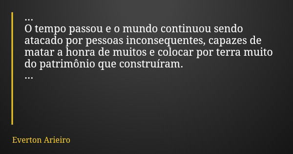 ... O tempo passou e o mundo continuou sendo atacado por pessoas inconsequentes, capazes de matar a honra de muitos e colocar por terra muito do patrimônio que ... Frase de Everton Arieiro.