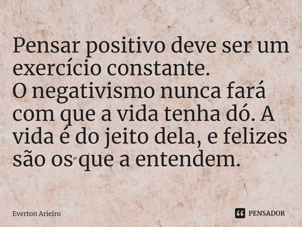 ⁠Pensar positivo deve ser um exercício constante.
O negativismo nunca fará com que a vida tenha dó. A vida é do jeito dela, e felizes são os que a entendem.... Frase de Everton Arieiro.