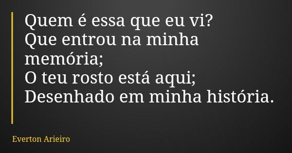 Quem é essa que eu vi? Que entrou na minha memória; O teu rosto está aqui; Desenhado em minha história.... Frase de Everton Arieiro.