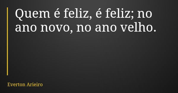 Quem é feliz, é feliz; no ano novo, no ano velho.... Frase de Everton Arieiro.