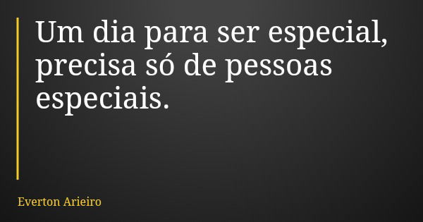 Um dia para ser especial, precisa só de pessoas especiais.... Frase de Everton Arieiro.