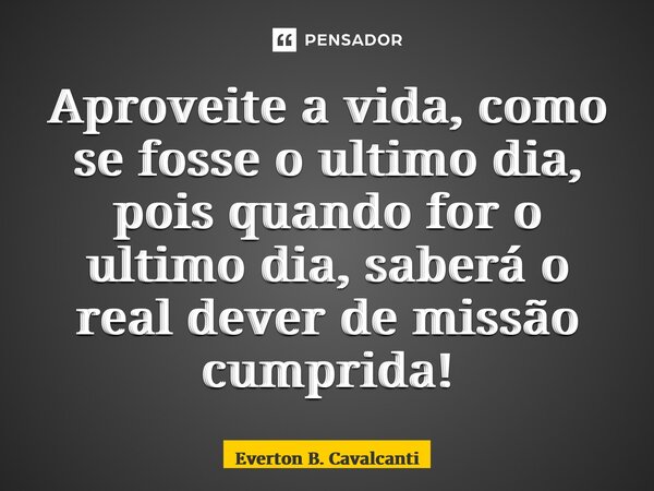 ⁠Aproveite a vida, como se fosse o ultimo dia, pois quando for o ultimo dia, saberá o real dever de missão cumprida!... Frase de Everton B. Cavalcanti.