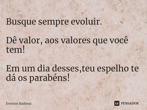 ⁠Busque sempre evoluir. Dê valor, aos valores que você tem! Em um dia desses,teu espelho te dá os parabéns!... Frase de Everton Barbosa.