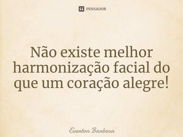 ⁠Não existe melhor harmonização facial do que um coração alegre!... Frase de Everton Barbosa.