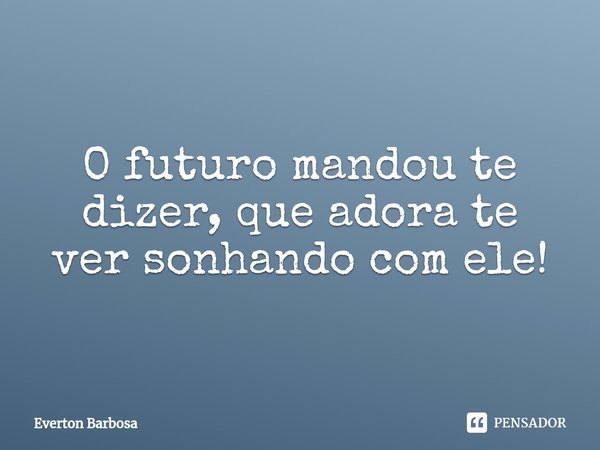 ⁠O futuro mandou te dizer, que adora te ver sonhando com ele!... Frase de Everton Barbosa.