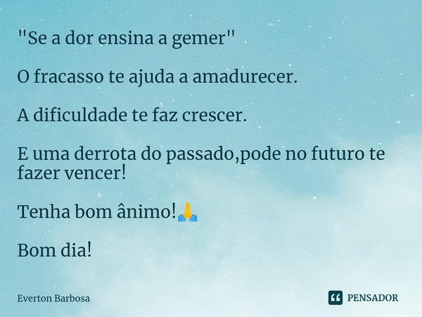 ⁠"Se a dor ensina a gemer" O fracasso te ajuda a amadurecer. A dificuldade te faz crescer. E uma derrota do passado,pode no futuro te fazer vencer! Te... Frase de Everton Barbosa.