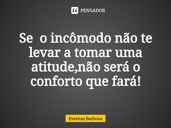Se o incômodo não te levar a tomar uma atitude⁠,não será o conforto que fará!... Frase de Everton Barbosa.