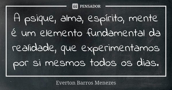 A psique, alma, espírito, mente é um elemento fundamental da realidade, que experimentamos por si mesmos todos os dias.... Frase de Everton Barros Menezes.