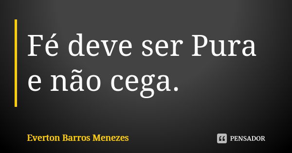 Fé deve ser Pura e não cega.... Frase de Everton Barros Menezes.