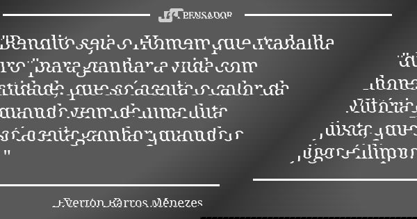 "Bendito seja o Homem que trabalha "duro" para ganhar a vida com honestidade, que só aceita o calor da Vitória quando vem de uma luta justa, que ... Frase de Everton Barros Menezes.