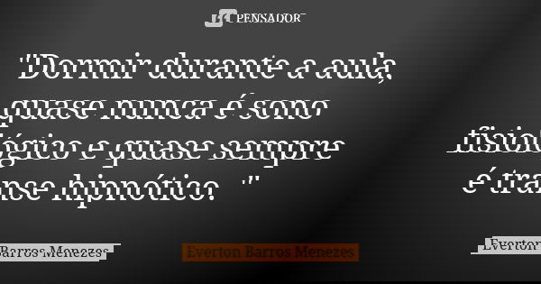 "Dormir durante a aula, quase nunca é sono fisiológico e quase sempre é transe hipnótico. "... Frase de Everton Barros Menezes.