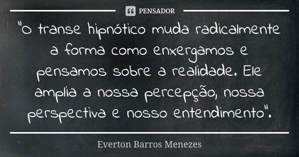 "O transe hipnótico muda radicalmente a forma como enxergamos e pensamos sobre a realidade. Ele amplia a nossa percepção, nossa perspectiva e nosso entendi... Frase de Everton Barros Menezes.