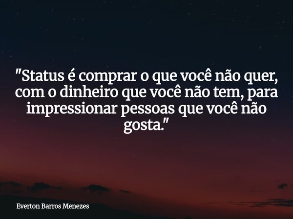 ​"Status é comprar o que você não quer, com o dinheiro que você não tem, para impressionar pessoas que você não gosta."... Frase de Everton Barros Menezes.