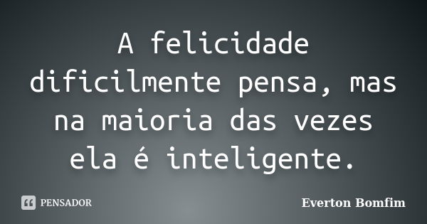 A felicidade dificilmente pensa, mas na maioria das vezes ela é inteligente.... Frase de Everton Bomfim.