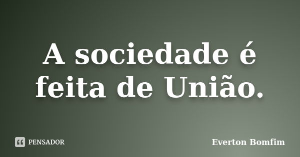 A sociedade é feita de União.... Frase de Everton Bomfim.