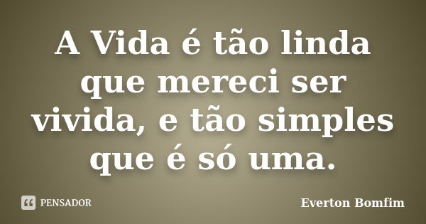 A Vida é tão linda que mereci ser vivida, e tão simples que é só uma.... Frase de Everton Bomfim.