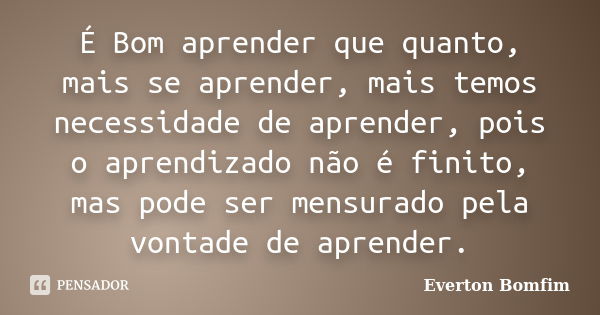 É Bom aprender que quanto, mais se aprender, mais temos necessidade de aprender, pois o aprendizado não é finito, mas pode ser mensurado pela vontade de aprende... Frase de Everton Bomfim.