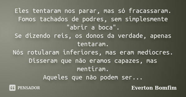 Eles tentaram nos parar, mas só fracassaram. Fomos tachados de podres, sem simplesmente "abrir a boca". Se dizendo reis, os donos da verdade, apenas t... Frase de Everton Bomfim.