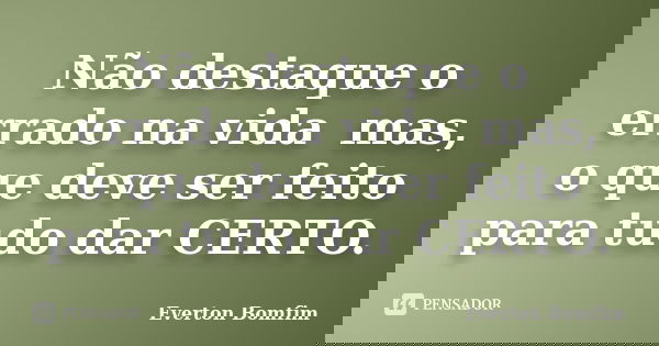 Não destaque o errado na vida mas, o que deve ser feito para tudo dar CERTO.... Frase de Everton Bomfim.