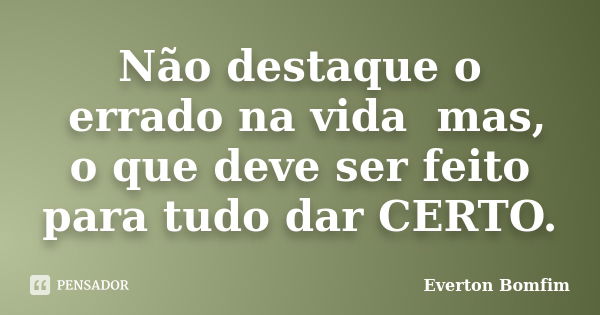 Não destaque o errado na vida mas, o que deve ser feito para tudo dar CERTO.... Frase de Everton Bomfim.