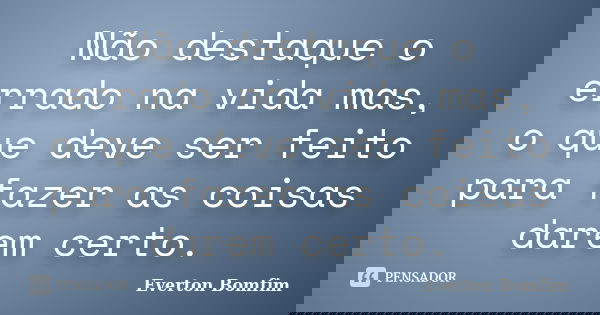 Não destaque o errado na vida mas, o que deve ser feito para fazer as coisas darem certo.... Frase de Everton Bomfim.