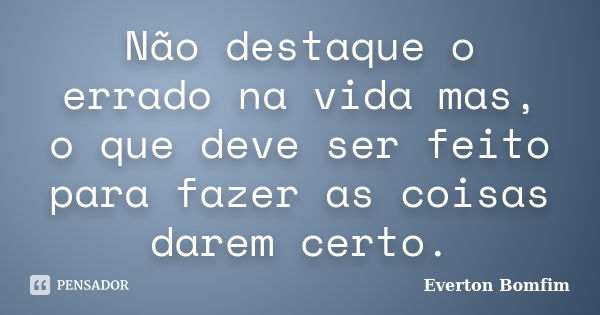 Não destaque o errado na vida mas, o que deve ser feito para fazer as coisas darem certo.... Frase de Everton Bomfim.