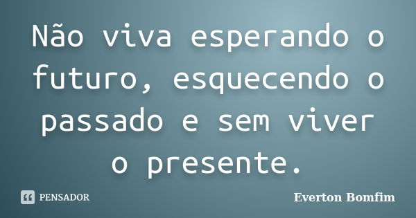 Não viva esperando o futuro, esquecendo o passado e sem viver o presente.... Frase de Everton Bomfim.