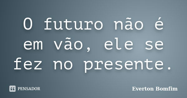 O futuro não é em vão, ele se fez no presente.... Frase de Everton Bomfim.