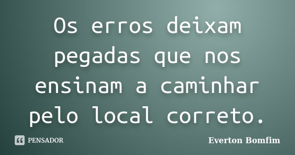 Os erros deixam pegadas que nos ensinam a caminhar pelo local correto.... Frase de Everton Bomfim.