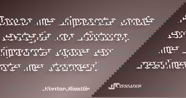 Pouco me importa onde eu esteja no futuro, me importa oque eu realmente me tornei.... Frase de Everton Bomfim.