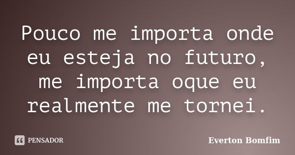 Pouco me importa onde eu esteja no futuro, me importa oque eu realmente me tornei.... Frase de Everton Bomfim.