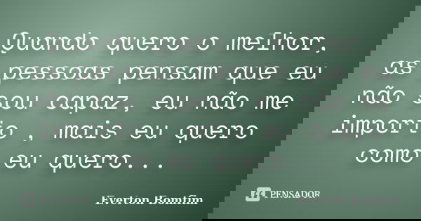 Quando quero o melhor, as pessoas pensam que eu não sou capaz, eu não me importo , mais eu quero como eu quero...... Frase de Everton Bomfim.