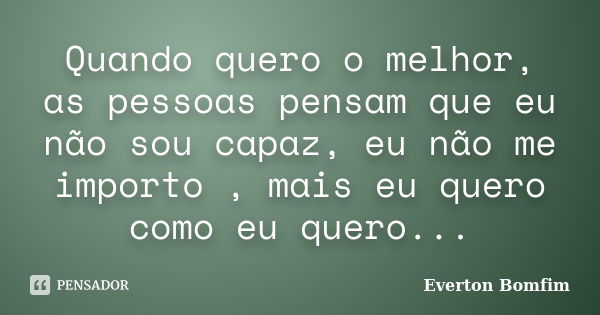 Quando quero o melhor, as pessoas pensam que eu não sou capaz, eu não me importo , mais eu quero como eu quero...... Frase de Everton Bomfim.