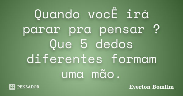 Quando vocÊ irá parar pra pensar ? Que 5 dedos diferentes formam uma mão.... Frase de Everton Bomfim.