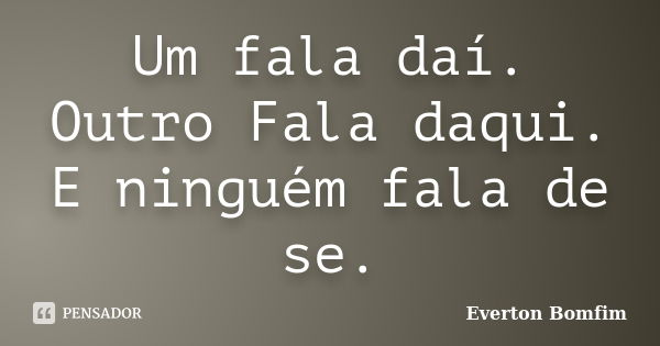 Um fala daí. Outro Fala daqui. E ninguém fala de se.... Frase de Everton Bomfim.