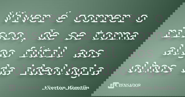Viver é correr o risco, de se torna algo fútil aos olhos da ideologia... Frase de Everton Bomfim.