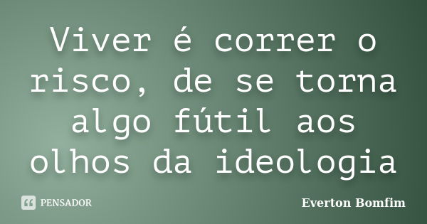 Viver é correr o risco, de se torna algo fútil aos olhos da ideologia... Frase de Everton Bomfim.