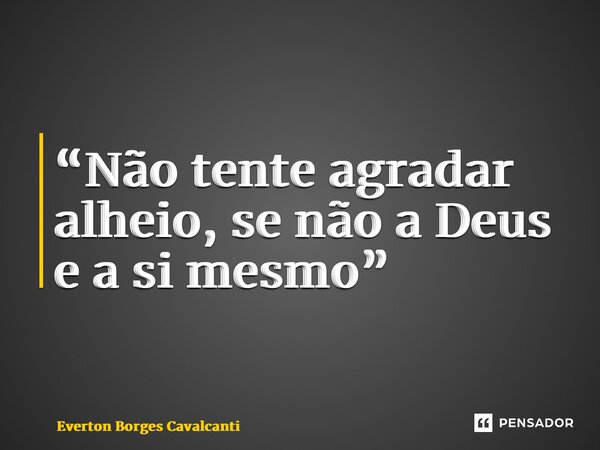 “⁠Não tente agradar alheio, se não a Deus e a si mesmo”... Frase de Everton Borges Cavalcanti.