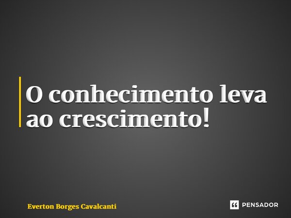 ⁠O conhecimento leva ao crescimento!... Frase de Everton Borges Cavalcanti.