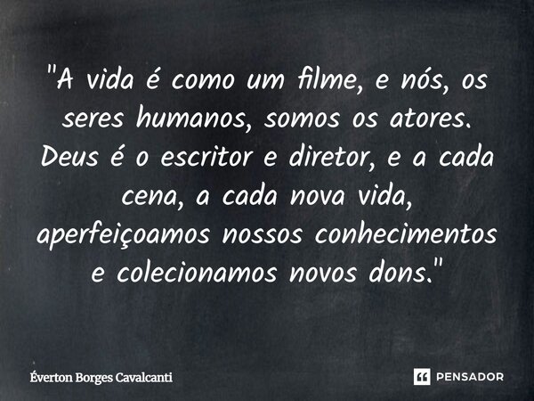 "A vida é como um filme, e nós, os seres humanos, somos os atores. Deus é o escritor e diretor, e a cada cena, a cada nova vida, aperfeiçoamos nossos conhe... Frase de Everton Borges Cavalcanti.