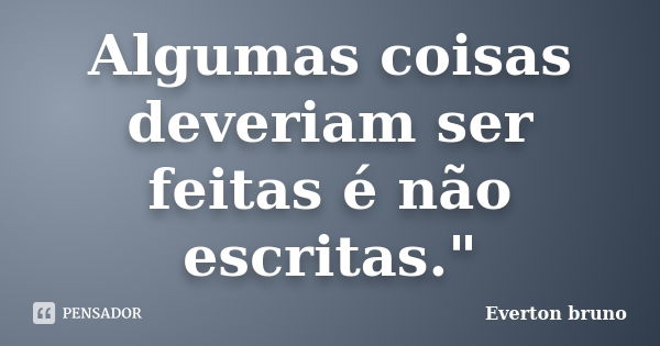 Algumas coisas deveriam ser feitas é não escritas."... Frase de Everton bruno.