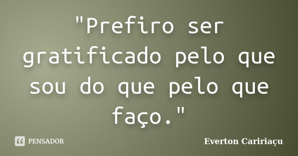 "Prefiro ser gratificado pelo que sou do que pelo que faço."... Frase de Everton Caririaçu.