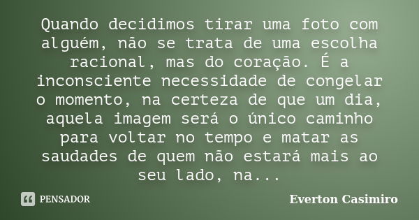 Quando decidimos tirar uma foto com alguém, não se trata de uma escolha racional, mas do coração. É a inconsciente necessidade de congelar o momento, na certeza... Frase de Everton Casimiro.