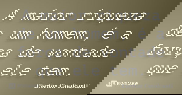 A maior riqueza de um homem, é a força de vontade que ele tem.... Frase de Everton Cavalcanti.