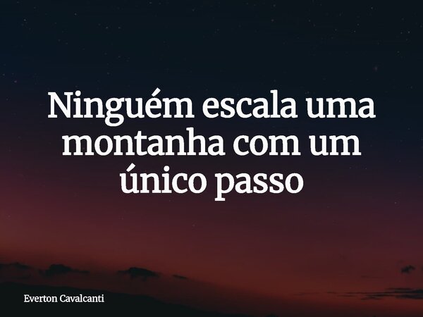 Ninguém escala uma montanha com um único passo... Frase de Everton Cavalcanti.