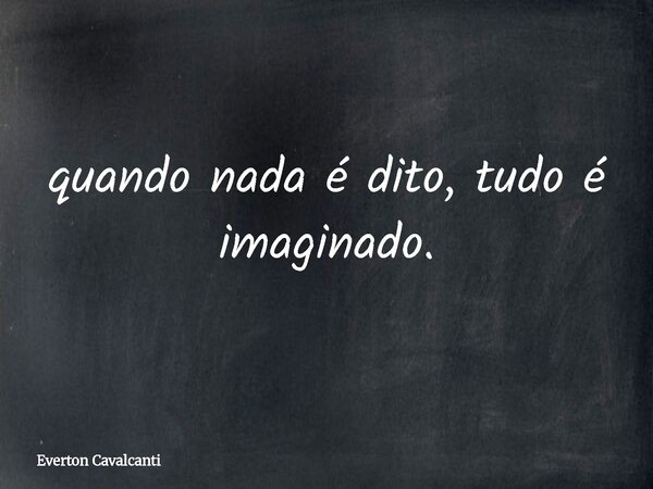 quando nada é dito, tudo é imaginado.... Frase de Everton Cavalcanti.