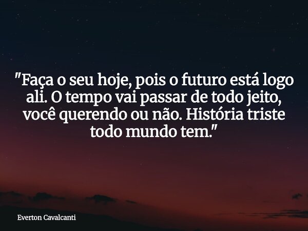 "Faça o seu hoje, pois o futuro está logo ali. O tempo vai passar de todo jeito, você querendo ou não. História triste todo mundo tem."... Frase de Everton Cavalcanti.