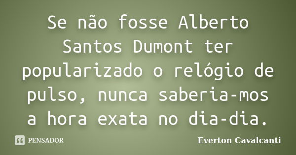 Se não fosse Alberto Santos Dumont ter popularizado o relógio de pulso, nunca saberia-mos a hora exata no dia-dia.... Frase de Everton Cavalcanti.