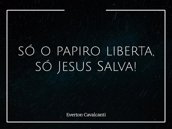 só o papiro liberta, só Jesus Salva!... Frase de Everton Cavalcanti.