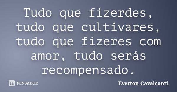 Tudo que fizerdes, tudo que cultivares, tudo que fizeres com amor, tudo serás recompensado.... Frase de Everton Cavalcanti.